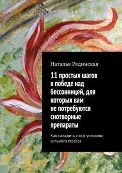 Обложка книги «11 простых шагов к победе над бессонницей, для которых вам не потребуются снотворные препараты. Как наладить сон в условиях сильного стресса» — Наталья Юрьевна Рядинская