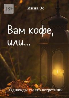 Обложка книги «Вам кофе, или… Однажды ты его встретишь» — Инна Эс