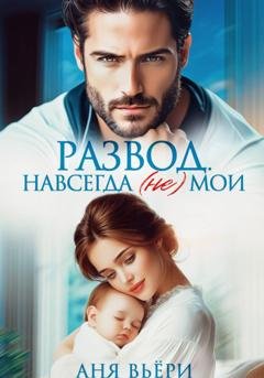 Обложка книги «Развод. Навсегда (не) мои» — Аня Вьёри