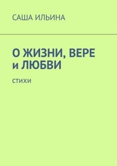 Обложка книги «О жизни, вере и любви. Стихи» — Саша Ильина