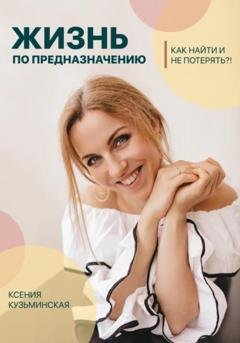 Обложка книги «Жизнь по предназначению. Как найти и не потерять?!» — Ксения Владимировна Кузьминская