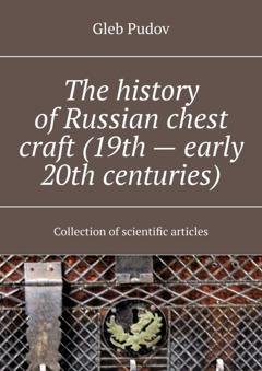 Обложка книги «The history of Russian chest craft (19th – early 20th centuries). Collection of scientific articles» — Gleb Pudov