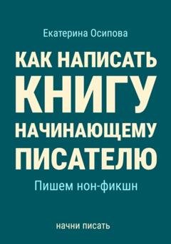 Обложка книги «Как написать книгу начинающему писателю. Пишем нон-фикшн» — Екатерина Осипова