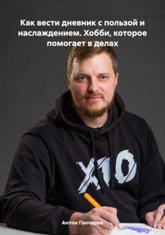 Обложка книги «Как вести дневник с пользой и наслаждением. Хобби, которое помогает в делах» — Антон Сергеевич Гончаров