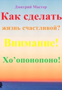 Обложка книги «Как сделать жизнь счастливой? Внимание! Хо’опонопоно! #Хоопонопоно #Счастье» — Дмитрий Мастер