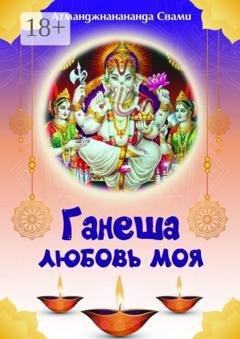 Обложка книги «Ганеша – любовь моя! Ганеша ведёт тебя к Высшей Реализации!» — Атманджнанананда Свами