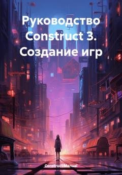 Обложка книги «Руководство Construct 3. Создание игр» — Construct Manual