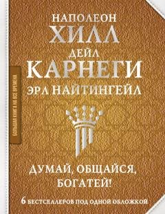 Обложка книги «Думай, общайся, богатей! 6 бестселлеров под одной обложкой» — Наполеон Хилл