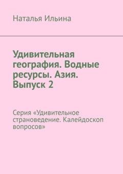 Обложка книги «Удивительная география. Водные ресурсы. Азия. Выпуск 2. Серия «Удивительное страноведение. Калейдоскоп вопросов»» — Наталья Ильина