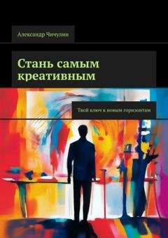 Обложка книги «Стань самым креативным. Твой ключ к новым горизонтам» — Александр Чичулин