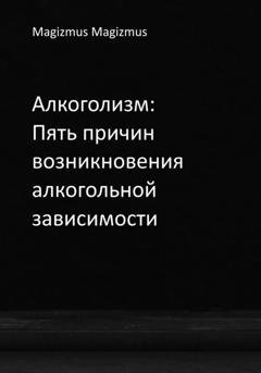 Обложка книги «Алкоголизм: Пять причин возникновения алкогольной зависимости» — Magizmus Magizmus