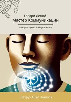 Обложка книги «Мастер коммуникации. Говори легко! Коммуникация на все случаи жизни» — Шахруз Ашот Аширов