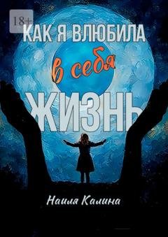 Обложка книги «Как я влюбила в себя жизнь. Книга создана на основе моих знаний системных законов» — Наиля Калина