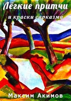 Обложка книги «Лёгкие притчи и краски сарказма» — Максим Акимов