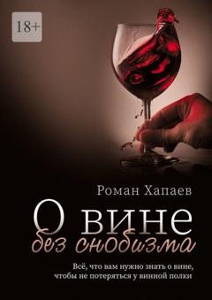 Обложка книги «О вине без снобизма. Всё, что вам нужно знать о вине, чтобы не потеряться у винной полки» — Роман Хапаев