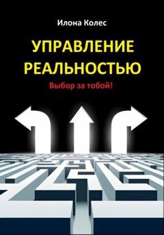 Обложка книги «Управление реальностью. Выбор за тобой!» — Илона Владимировна Колес