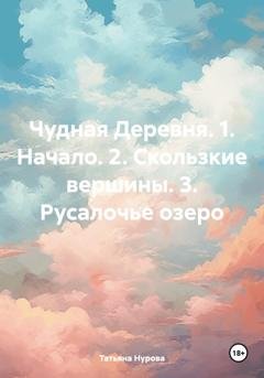 Обложка книги «Чудная Деревня. 1. Начало. 2. Скользкие вершины. 3. Русалочье озеро» — Татьяна Анатольевна Нурова