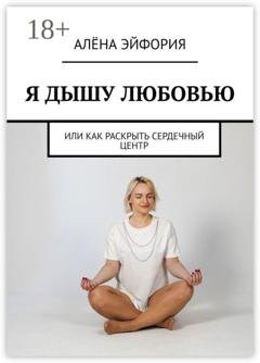 Обложка книги «Я дышу любовью, или Как раскрыть сердечный центр» — Алёна Эйфория