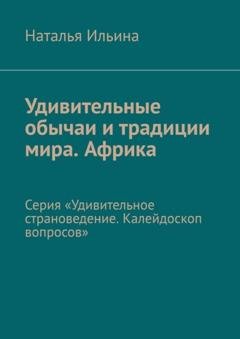 Обложка книги «Удивительные обычаи и традиции мира. Африка. Серия «Удивительное страноведение. Калейдоскоп вопросов»» — Наталья Ильина