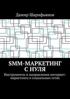 Обложка книги «SMM-маркетинг с нуля. Инструменты и направления интернет-маркетинга в социальных сетях» — Дамир Шарифьянов