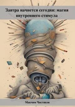 Обложка книги «Завтра начнется сегодня: магия внутреннего стимула» — Максим Андреевич Чистяков