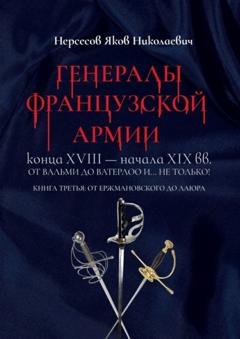 Обложка книги «Генералы французской армии конца XVIII – начала XIX вв.: от Вальми до Ватерлоо и… не только! Книга третья: от Ержмановского до Лаюра» — Яков Николаевич Нерсесов