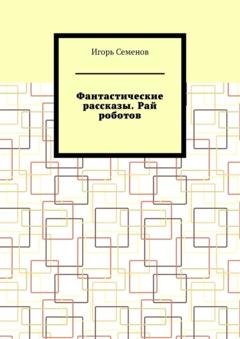 Обложка книги «Фантастические рассказы. Рай роботов» — Игорь Семенов