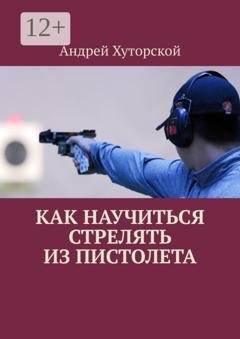 Обложка книги «Как научиться стрелять из пистолета» — Андрей Хуторской