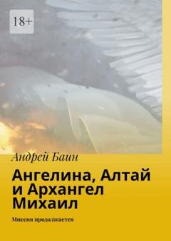 Обложка книги «Ангелина, Алтай и Архангел Михаил. Миссия продолжается» — Андрей Баин