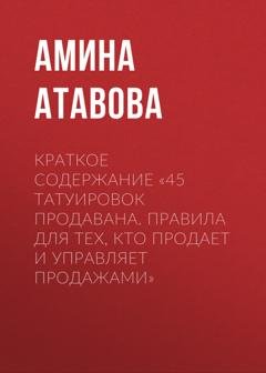 Обложка книги «Краткое содержание «45 татуировок продавана. Правила для тех, кто продает и управляет продажами»» — Амина Атавова