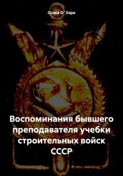 Обложка книги «Воспоминания бывшего преподавателя учебки строительных войск СССР» — Осака О`Хара