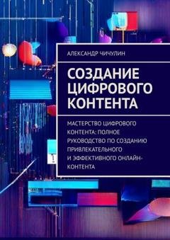 Обложка книги «Создание цифрового контента. Мастерство цифрового контента: полное руководство по созданию привлекательного и эффективного онлайн-контента» — Александр Чичулин