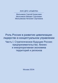 Обложка книги «Роль России в развитии цивилизации: лидерство в концептуальном управлении. Часть 1. Стратегическое будущее России: предпринимательство, бизнес и инкорпоративная экономика территорий и регионов» — Сергей Борисович Мельников