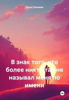 Обложка книги «В знак того, что более никто так не называл меня по имени» — Ольга Глушаева