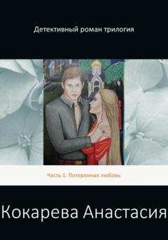 Обложка книги «Детективный роман трилогия. Часть 1. Потерянная любовь» — Кокарева Александровна Анастасия