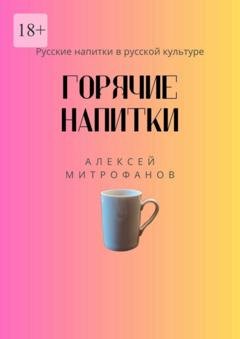 Обложка книги «Горячие напитки. Русские напитки в русской культуре» — Алексей Митрофанов