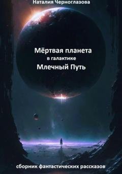 Обложка книги «Мёртвая планета в галактике Млечный Путь» — Наталия Черноглазова