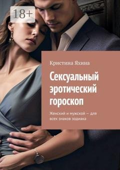 Обложка книги «Сексуальный эротический гороскоп. Женский и мужской – для всех знаков зодиака» — Кристина Яхина