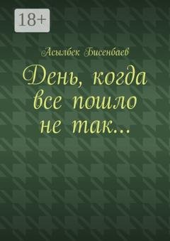 Обложка книги «День, когда все пошло не так…» — Асылбек Кнарович Бисенбаев