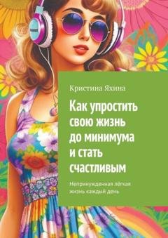 Обложка книги «Как упростить свою жизнь до минимума и стать счастливым. Непринужденная лёгкая жизнь каждый день» — Кристина Яхина