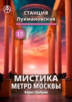 Обложка книги «Станция Лухмановская 15. Мистика метро Москвы» — Борис Шабрин