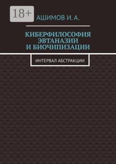 Обложка книги «Киберфилософия эвтаназии и биочипизации. Интервал абстракции» — И. А. Ашимов