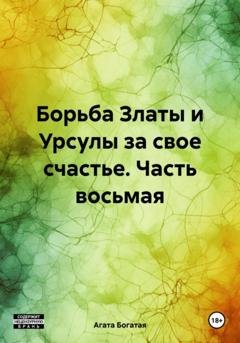 Обложка книги «Борьба Златы и Урсулы за свое счастье. Часть восьмая» — Агата Богатая