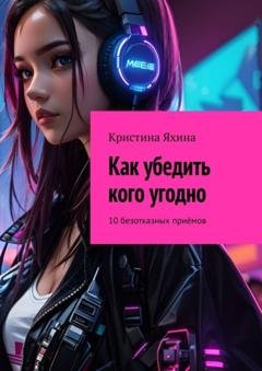 Обложка книги «Как убедить кого угодно. 10 безотказных приёмов» — Кристина Яхина