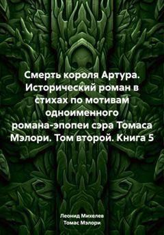Обложка книги «Смерть короля Артура. Исторический роман в стихах по мотивам одноименного романа-эпопеи сэра Томаса Мэлори. Том второй. Книга 5» — Леонид Ильич Михелев