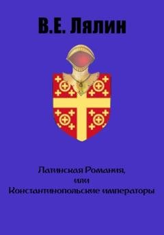 Обложка книги «Латинская Романия, или Константинопольские императоры» — Вячеслав Егорович Лялин