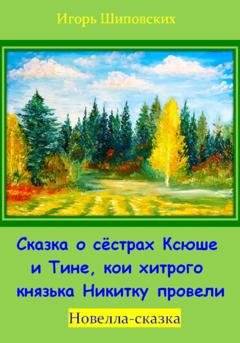 Обложка книги «Сказка о сёстрах Ксюше и Тине, кои хитрого князька Никитку провели» — Игорь Дасиевич Шиповских
