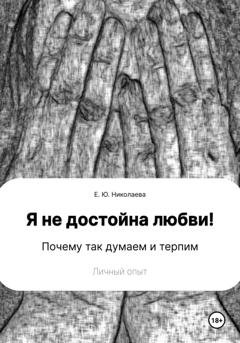 Обложка книги «Я не достойна любви! Почему так думаем и терпим. Личный опыт» — Екатерина Юрьевна Николаева