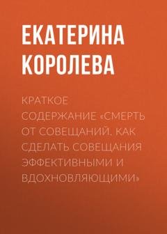 Обложка книги «Краткое содержание «Смерть от совещаний. Как сделать совещания эффективными и вдохновляющими»» — Екатерина Королева