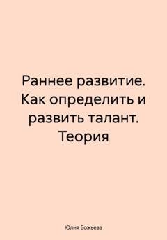 Обложка книги «Раннее развитие. Как определить и развить талант. Теория» — Юлия Николаевна Божьева